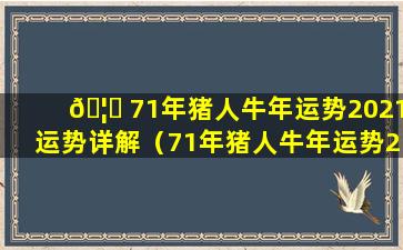 🦋 71年猪人牛年运势2021运势详解（71年猪人牛年运势2021运势详解大全）